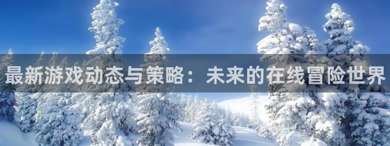 天美娱乐登录：最新游戏动态与策略：未来的在线冒险世界