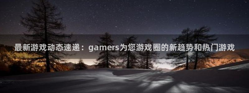 手机版天美娱乐客户端下载：最新游戏动态速递：gamers为您