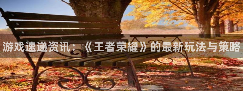 天美娱乐科技：游戏速递资讯：《王者荣耀》的最新玩法与策略