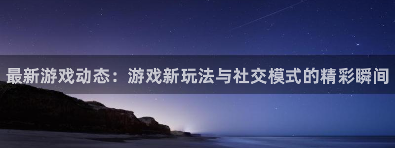 天美娱乐线路测试：最新游戏动态：游戏新玩法与社交模式的精彩瞬