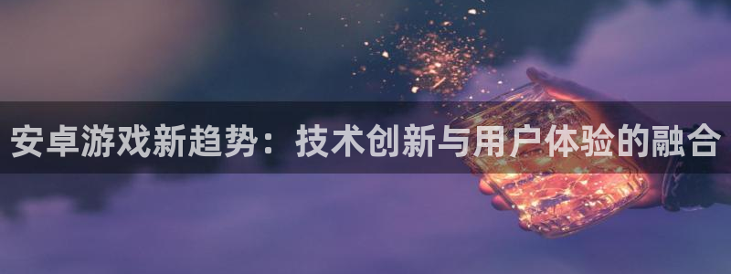 天美娱乐app：安卓游戏新趋势：技术创新与用户体验的融合