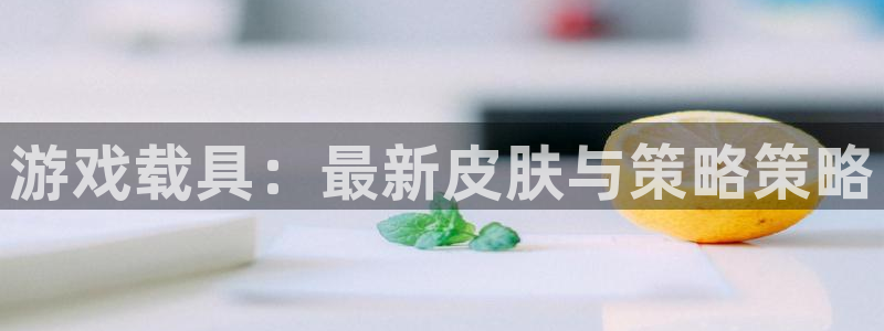 天美娱乐测速：游戏载具：最新皮肤与策略策略