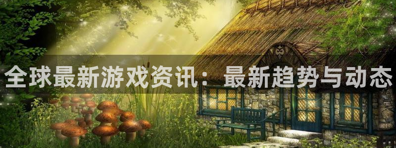 天美娱乐2首页登录：全球最新游戏资讯：最新趋势与动态