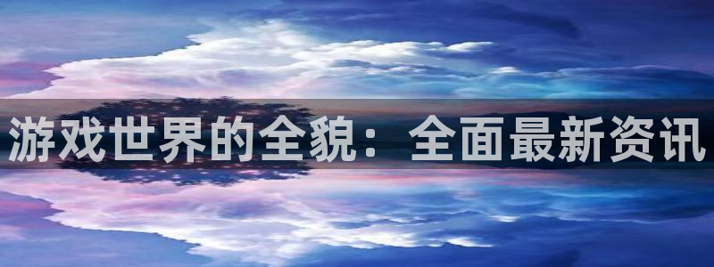 天美娱乐平台官网客服电话：游戏世界的全貌：全面最新资讯