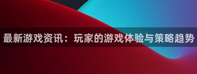 天美娱乐登录：最新游戏资讯：玩家的游戏体验与策略趋势