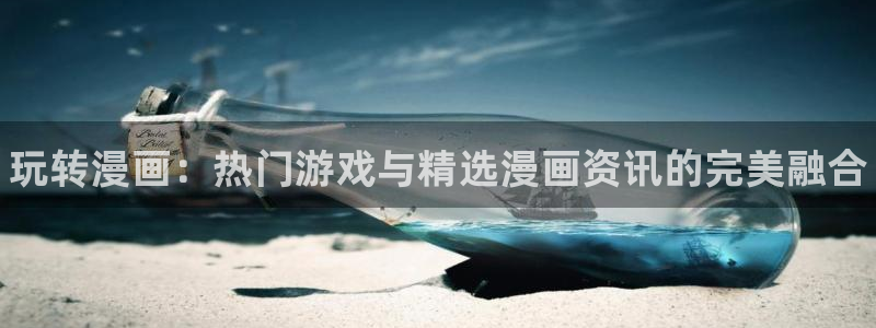 天美娱乐4主管：玩转漫画：热门游戏与精选漫画资讯的完美融合