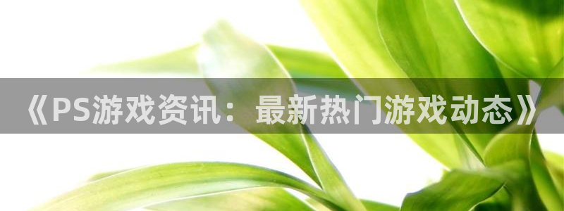 天美娱乐集团：《PS游戏资讯：最新热门游戏动态》