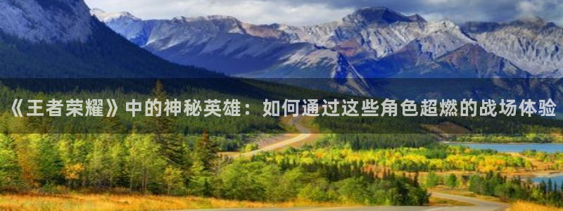 天美娱乐app：《王者荣耀》中的神秘英雄：如何通过这些角色超